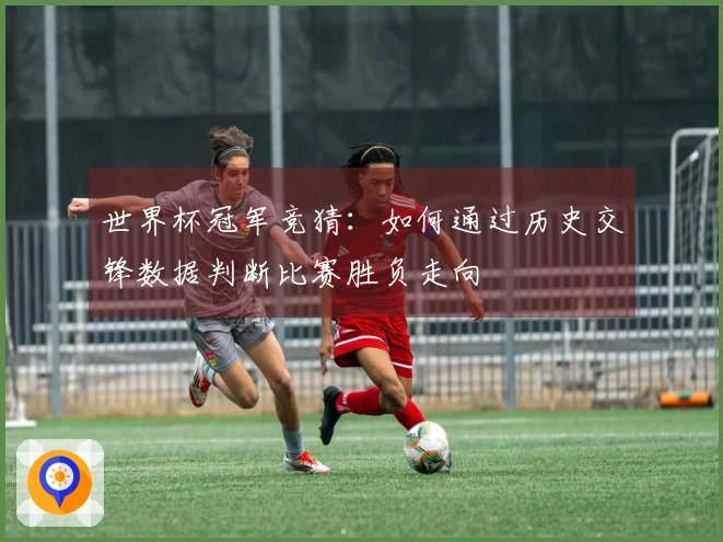 世界杯冠军竞猜：如何通过历史交锋数据判断比赛胜负走向
