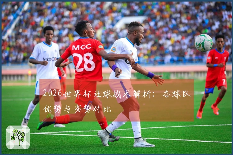 2026世界杯让球战术解析：各球队优势与劣势对比