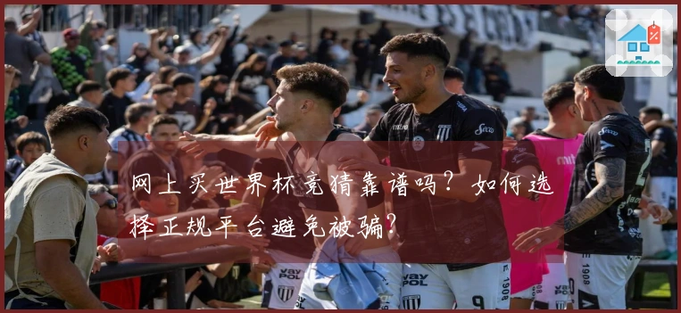 网上买世界杯竞猜靠谱吗？如何选择正规平台避免被骗？