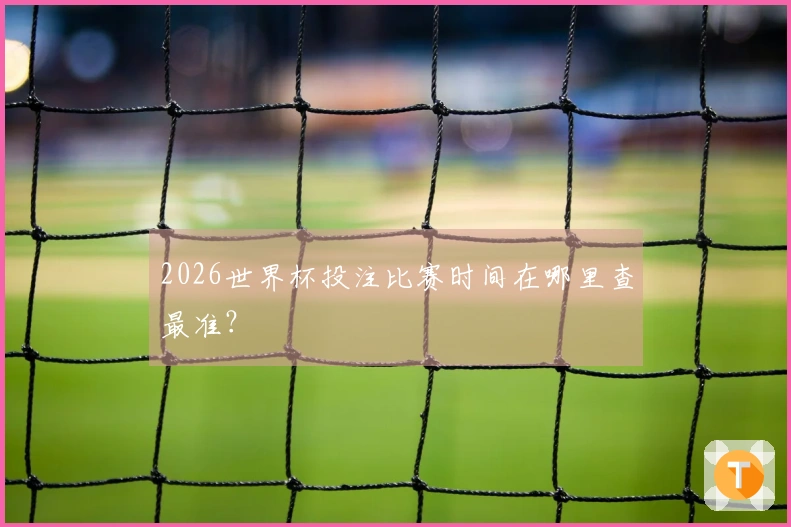 2026世界杯投注比赛时间在哪里查最准？
