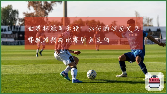 世界杯冠军竞猜：如何通过历史交锋数据判断比赛胜负走向