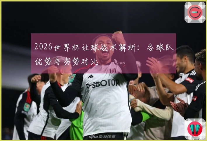 2026世界杯让球战术解析：各球队优势与劣势对比