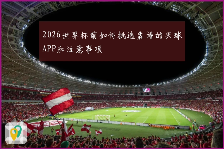 2026世界杯前如何挑选靠谱的买球APP和注意事项