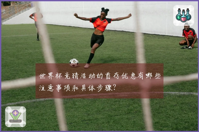 世界杯竞猜活动的首存优惠有哪些注意事项和具体步骤？